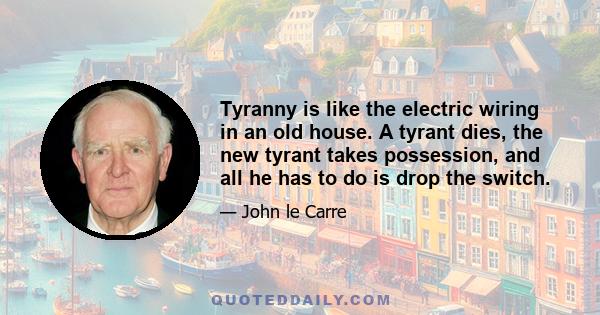 Tyranny is like the electric wiring in an old house. A tyrant dies, the new tyrant takes possession, and all he has to do is drop the switch.