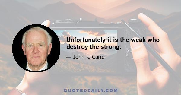 Unfortunately it is the weak who destroy the strong.