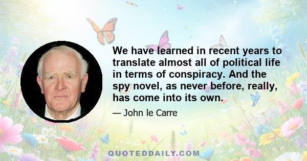 We have learned in recent years to translate almost all of political life in terms of conspiracy. And the spy novel, as never before, really, has come into its own.