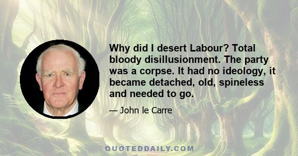 Why did I desert Labour? Total bloody disillusionment. The party was a corpse. It had no ideology, it became detached, old, spineless and needed to go.