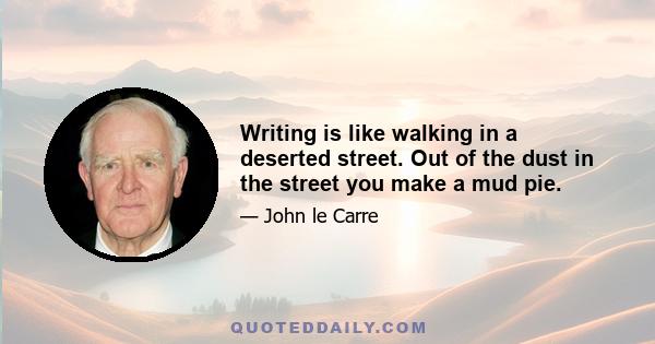 Writing is like walking in a deserted street. Out of the dust in the street you make a mud pie.