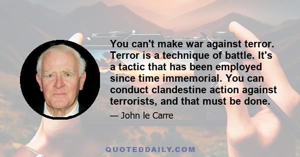 You can't make war against terror. Terror is a technique of battle. It's a tactic that has been employed since time immemorial. You can conduct clandestine action against terrorists, and that must be done.