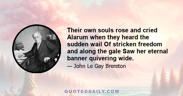 Their own souls rose and cried Alarum when they heard the sudden wail Of stricken freedom and along the gale Saw her eternal banner quivering wide.