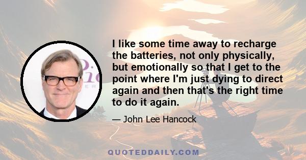 I like some time away to recharge the batteries, not only physically, but emotionally so that I get to the point where I'm just dying to direct again and then that's the right time to do it again.