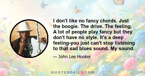 I don't like no fancy chords. Just the boogie. The drive. The feeling. A lot of people play fancy but they don't have no style. It's a deep feeling-you just can't stop listening to that sad blues sound. My sound.