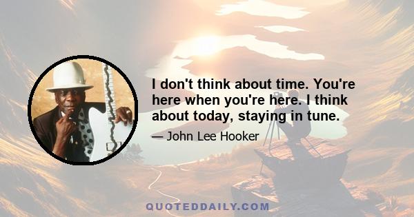 I don't think about time. You're here when you're here. I think about today, staying in tune.