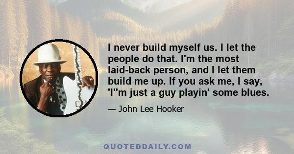 I never build myself us. I let the people do that. I'm the most laid-back person, and I let them build me up. If you ask me, I say, 'I''m just a guy playin' some blues.