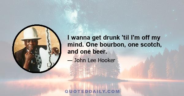 I wanna get drunk 'til I'm off my mind. One bourbon, one scotch, and one beer.