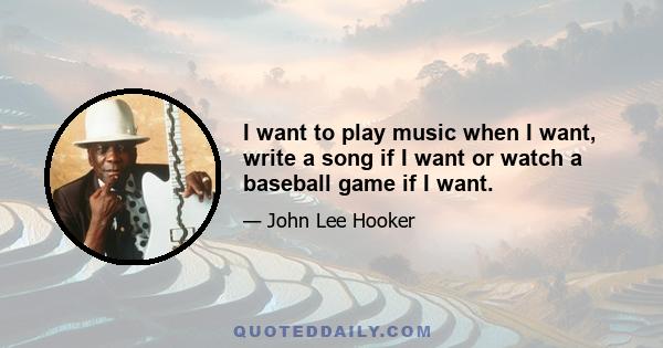 I want to play music when I want, write a song if I want or watch a baseball game if I want.