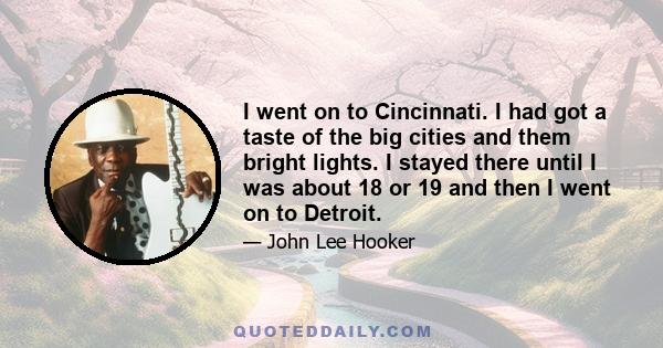 I went on to Cincinnati. I had got a taste of the big cities and them bright lights. I stayed there until I was about 18 or 19 and then I went on to Detroit.