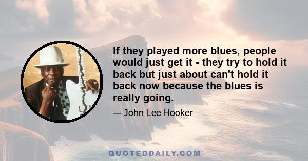 If they played more blues, people would just get it - they try to hold it back but just about can't hold it back now because the blues is really going.