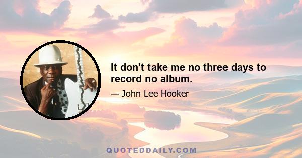 It don't take me no three days to record no album.