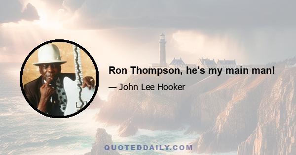 Ron Thompson, he's my main man!