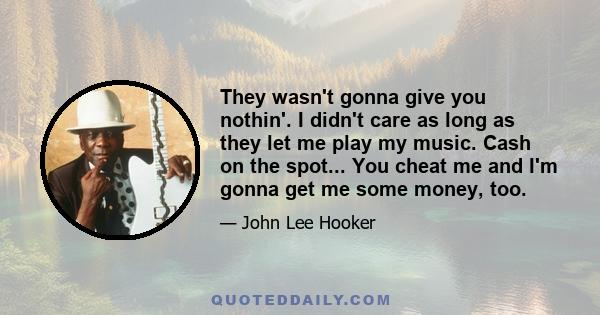 They wasn't gonna give you nothin'. I didn't care as long as they let me play my music. Cash on the spot... You cheat me and I'm gonna get me some money, too.