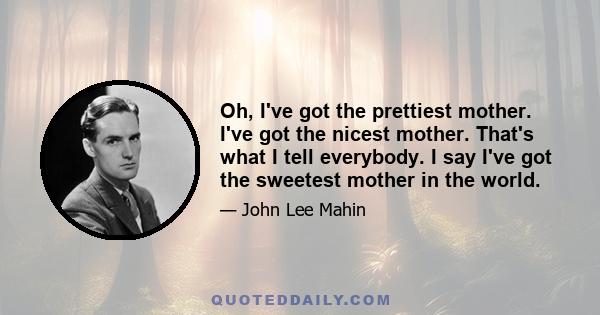 Oh, I've got the prettiest mother. I've got the nicest mother. That's what I tell everybody. I say I've got the sweetest mother in the world.