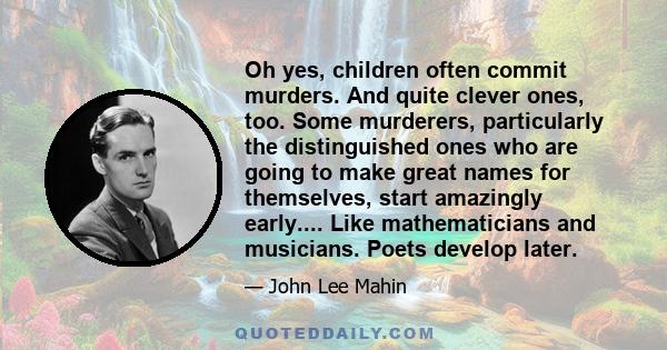 Oh yes, children often commit murders. And quite clever ones, too. Some murderers, particularly the distinguished ones who are going to make great names for themselves, start amazingly early.... Like mathematicians and