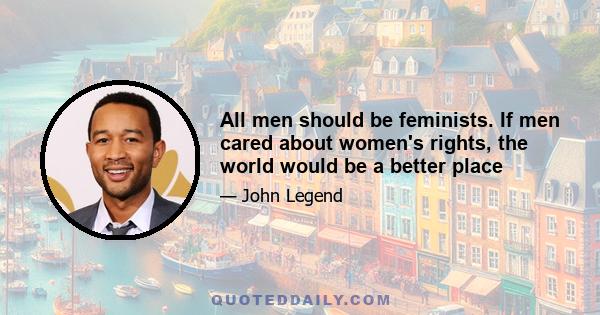 All men should be feminists. If men cared about women's rights, the world would be a better place