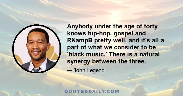 Anybody under the age of forty knows hip-hop, gospel and R&ampB pretty well, and it's all a part of what we consider to be 'black music.' There is a natural synergy between the three.