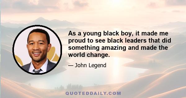 As a young black boy, it made me proud to see black leaders that did something amazing and made the world change.