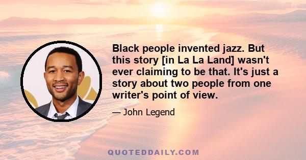 Black people invented jazz. But this story [in La La Land] wasn't ever claiming to be that. It's just a story about two people from one writer's point of view.