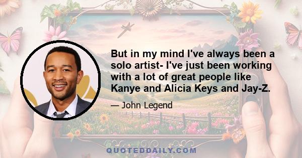 But in my mind I've always been a solo artist- I've just been working with a lot of great people like Kanye and Alicia Keys and Jay-Z.