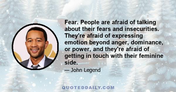 Fear. People are afraid of talking about their fears and insecurities. They're afraid of expressing emotion beyond anger, dominance, or power, and they're afraid of getting in touch with their feminine side.