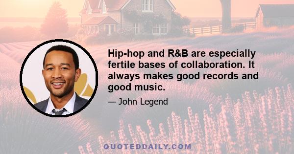 Hip-hop and R&B are especially fertile bases of collaboration. It always makes good records and good music.