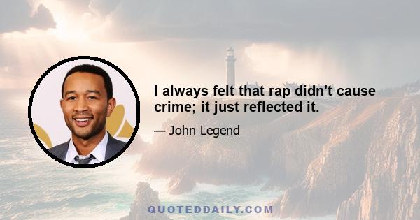 I always felt that rap didn't cause crime; it just reflected it.