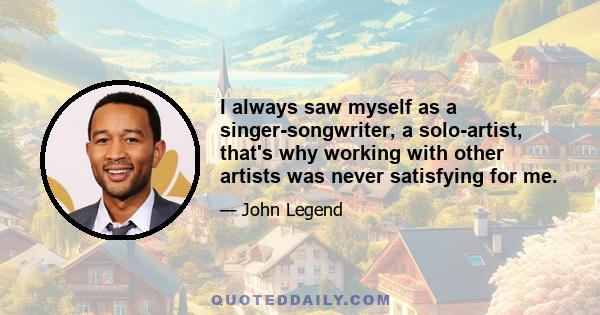 I always saw myself as a singer-songwriter, a solo-artist, that's why working with other artists was never satisfying for me.