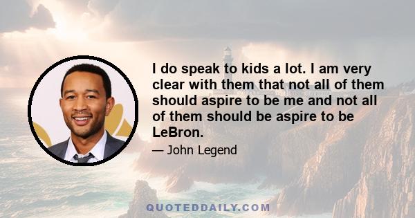 I do speak to kids a lot. I am very clear with them that not all of them should aspire to be me and not all of them should be aspire to be LeBron.