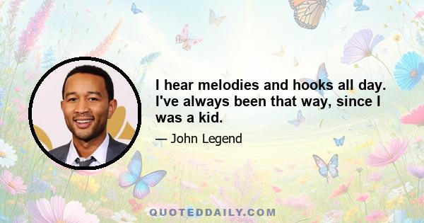 I hear melodies and hooks all day. I've always been that way, since I was a kid.