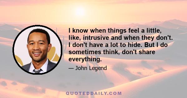 I know when things feel a little, like, intrusive and when they don't. I don't have a lot to hide. But I do sometimes think, don't share everything.