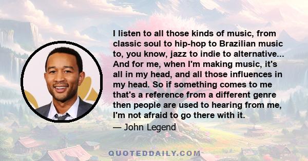 I listen to all those kinds of music, from classic soul to hip-hop to Brazilian music to, you know, jazz to indie to alternative. So whatever. I listen to all if it. Classic rock and classic pop, all of that.