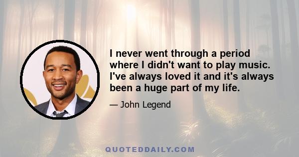 I never went through a period where I didn't want to play music. I've always loved it and it's always been a huge part of my life.