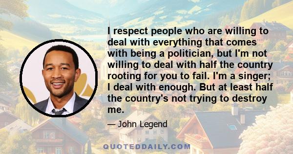 I respect people who are willing to deal with everything that comes with being a politician, but I'm not willing to deal with half the country rooting for you to fail. I'm a singer; I deal with enough. But at least half 