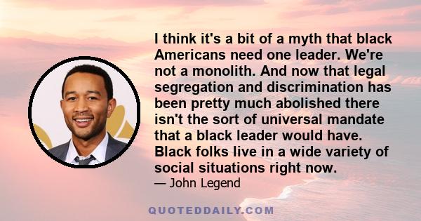 I think it's a bit of a myth that black Americans need one leader. We're not a monolith. And now that legal segregation and discrimination has been pretty much abolished there isn't the sort of universal mandate that a