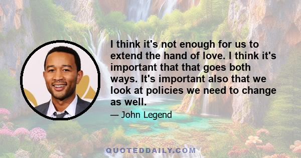 I think it's not enough for us to extend the hand of love. I think it's important that that goes both ways. It's important also that we look at policies we need to change as well.