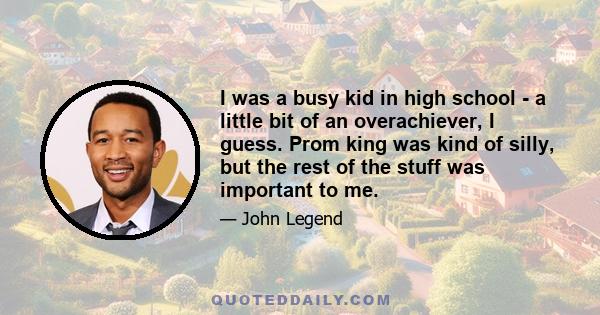 I was a busy kid in high school - a little bit of an overachiever, I guess. Prom king was kind of silly, but the rest of the stuff was important to me.