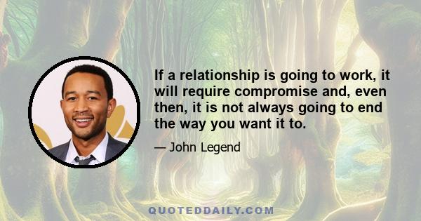 If a relationship is going to work, it will require compromise and, even then, it is not always going to end the way you want it to.