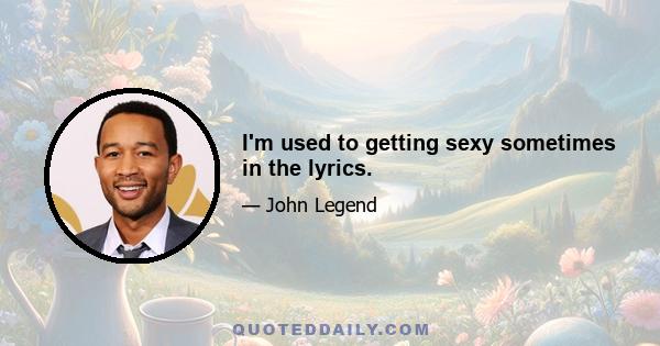 I'm used to getting sexy sometimes in the lyrics.