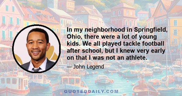 In my neighborhood in Springfield, Ohio, there were a lot of young kids. We all played tackle football after school, but I knew very early on that I was not an athlete.