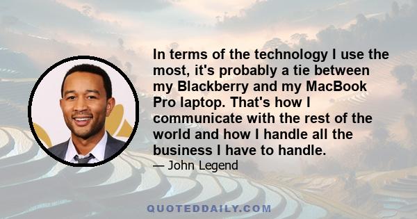 In terms of the technology I use the most, it's probably a tie between my Blackberry and my MacBook Pro laptop. That's how I communicate with the rest of the world and how I handle all the business I have to handle.