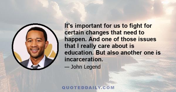 It's important for us to fight for certain changes that need to happen. And one of those issues that I really care about is education. But also another one is incarceration.