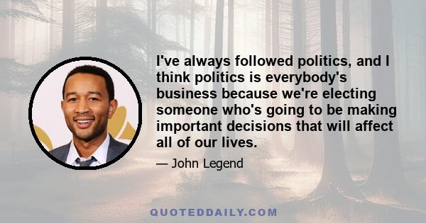 I've always followed politics, and I think politics is everybody's business because we're electing someone who's going to be making important decisions that will affect all of our lives.