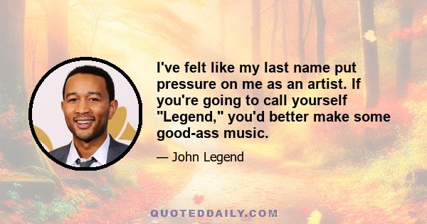 I've felt like my last name put pressure on me as an artist. If you're going to call yourself Legend, you'd better make some good-ass music.