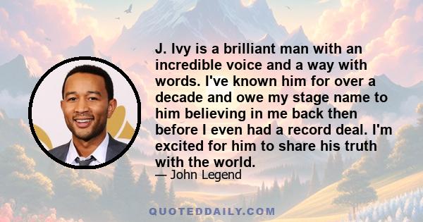 J. Ivy is a brilliant man with an incredible voice and a way with words. I've known him for over a decade and owe my stage name to him believing in me back then before I even had a record deal. I'm excited for him to