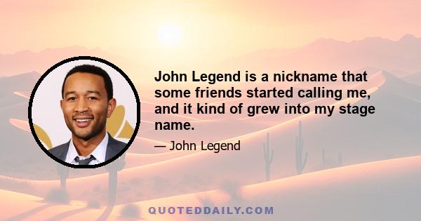 John Legend is a nickname that some friends started calling me, and it kind of grew into my stage name.