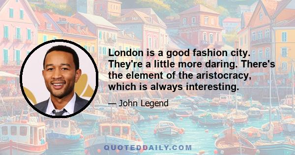 London is a good fashion city. They're a little more daring. There's the element of the aristocracy, which is always interesting.