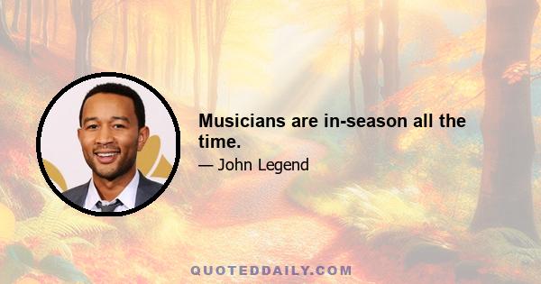 Musicians are in-season all the time.