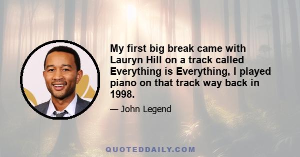 My first big break came with Lauryn Hill on a track called Everything is Everything, I played piano on that track way back in 1998.